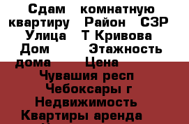 Сдам 1-комнатную квартиру › Район ­ СЗР › Улица ­ Т.Кривова › Дом ­ 20 › Этажность дома ­ 5 › Цена ­ 7 000 - Чувашия респ., Чебоксары г. Недвижимость » Квартиры аренда   . Чувашия респ.,Чебоксары г.